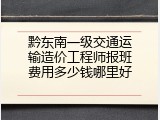黔东南一级交通运输造价工程师报班费用多少钱哪里好