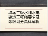 塔城二级水利水电建造工程师要求及等级划分具体解析