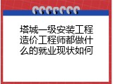 塔城一级安装工程造价工程师都做什么的就业现状如何