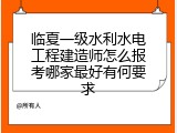 临夏一级水利水电工程建造师怎么报考哪家最好有何要求
