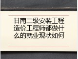 甘南二级安装工程造价工程师都做什么的就业现状如何
