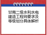 甘南二级水利水电建造工程师要求及等级划分具体解析