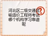 河北区二级交通运输造价工程师考试哪个机构学习靠谱呢