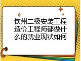 钦州二级安装工程造价工程师都做什么的就业现状如何