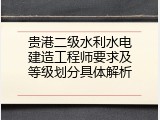 贵港二级水利水电建造工程师要求及等级划分具体解析