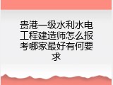 贵港一级水利水电工程建造师怎么报考哪家最好有何要求