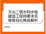 文山二级水利水电建造工程师要求及等级划分具体解析