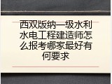 西双版纳一级水利水电工程建造师怎么报考哪家最好有何要求