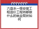 六盘水一级安装工程造价工程师都做什么的就业现状如何