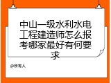中山一级水利水电工程建造师怎么报考哪家最好有何要求