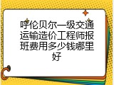 呼伦贝尔一级交通运输造价工程师报班费用多少钱哪里好