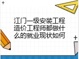 江门一级安装工程造价工程师都做什么的就业现状如何