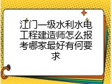 江门一级水利水电工程建造师怎么报考哪家最好有何要求