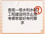 娄底一级水利水电工程建造师怎么报考哪家最好有何要求