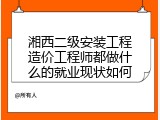 湘西二级安装工程造价工程师都做什么的就业现状如何