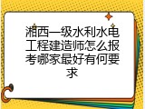 湘西一级水利水电工程建造师怎么报考哪家最好有何要求