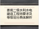 娄底二级水利水电建造工程师要求及等级划分具体解析