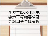 湘潭二级水利水电建造工程师要求及等级划分具体解析