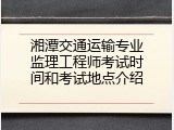湘潭交通运输专业监理工程师考试时间和考试地点介绍