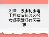 湘潭一级水利水电工程建造师怎么报考哪家最好有何要求