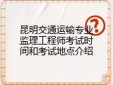 昆明交通运输专业监理工程师考试时间和考试地点介绍