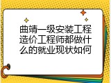 曲靖一级安装工程造价工程师都做什么的就业现状如何