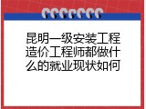 昆明一级安装工程造价工程师都做什么的就业现状如何