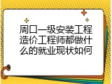 周口一级安装工程造价工程师都做什么的就业现状如何