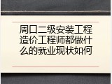 周口二级安装工程造价工程师都做什么的就业现状如何