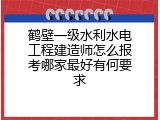 鹤壁一级水利水电工程建造师怎么报考哪家最好有何要求