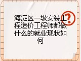 海淀区一级安装工程造价工程师都做什么的就业现状如何