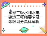 孝感二级水利水电建造工程师要求及等级划分具体解析