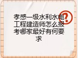 孝感一级水利水电工程建造师怎么报考哪家最好有何要求