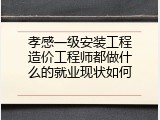 孝感一级安装工程造价工程师都做什么的就业现状如何