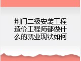 荆门二级安装工程造价工程师都做什么的就业现状如何