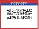 荆门一级安装工程造价工程师都做什么的就业现状如何