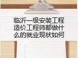 临沂一级安装工程造价工程师都做什么的就业现状如何