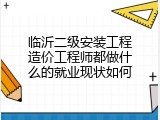 临沂二级安装工程造价工程师都做什么的就业现状如何