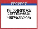 临沂交通运输专业监理工程师考试时间和考试地点介绍