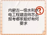 内蒙古一级水利水电工程建造师怎么报考哪家最好有何要求