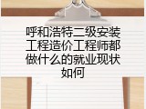 呼和浩特二级安装工程造价工程师都做什么的就业现状如何