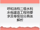 呼和浩特二级水利水电建造工程师要求及等级划分具体解析