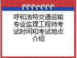 呼和浩特交通运输专业监理工程师考试时间和考试地点介绍