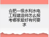 合肥一级水利水电工程建造师怎么报考哪家最好有何要求