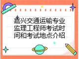 嘉兴交通运输专业监理工程师考试时间和考试地点介绍