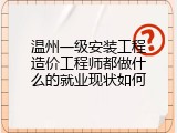温州一级安装工程造价工程师都做什么的就业现状如何