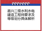 嘉兴二级水利水电建造工程师要求及等级划分具体解析