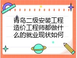青岛二级安装工程造价工程师都做什么的就业现状如何