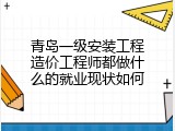 青岛一级安装工程造价工程师都做什么的就业现状如何