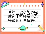 宿州二级水利水电建造工程师要求及等级划分具体解析
